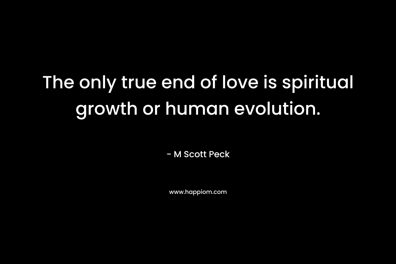The only true end of love is spiritual growth or human evolution.
