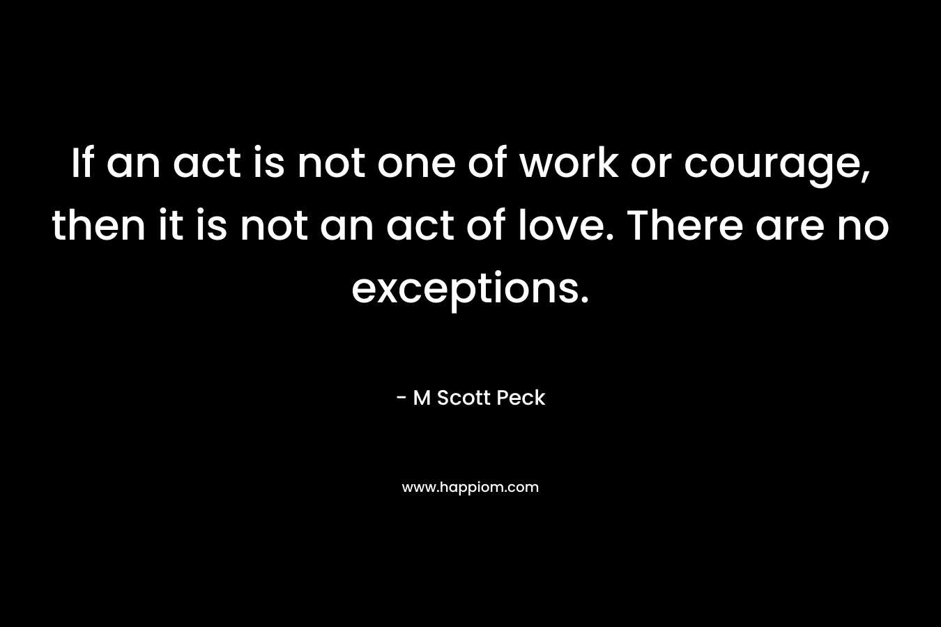 If an act is not one of work or courage, then it is not an act of love. There are no exceptions.