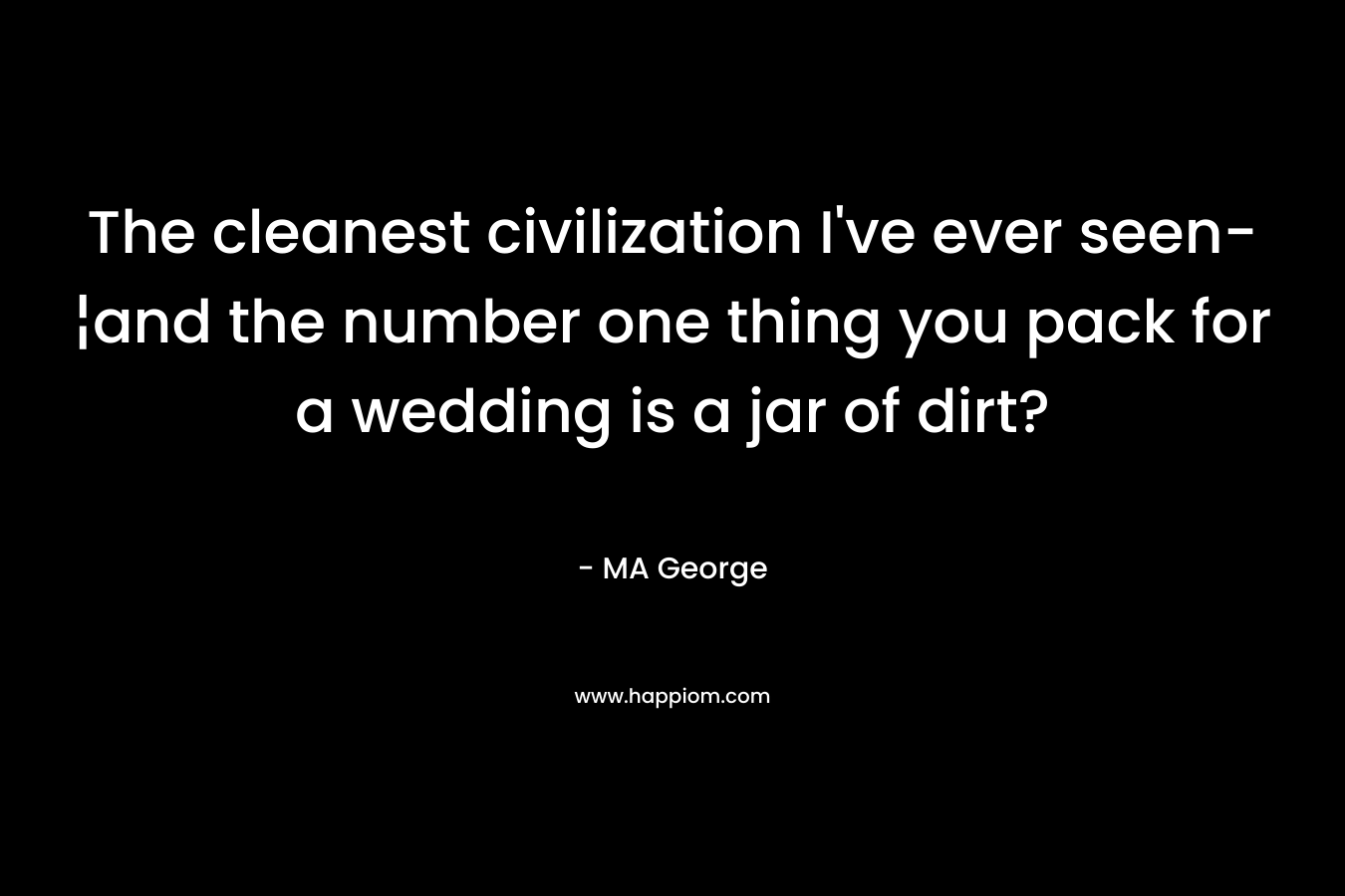 The cleanest civilization I’ve ever seen-¦and the number one thing you pack for a wedding is a jar of dirt? – MA George