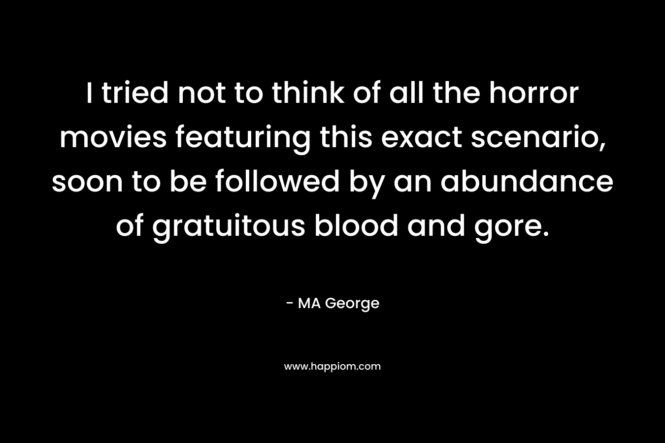 I tried not to think of all the horror movies featuring this exact scenario, soon to be followed by an abundance of gratuitous blood and gore.