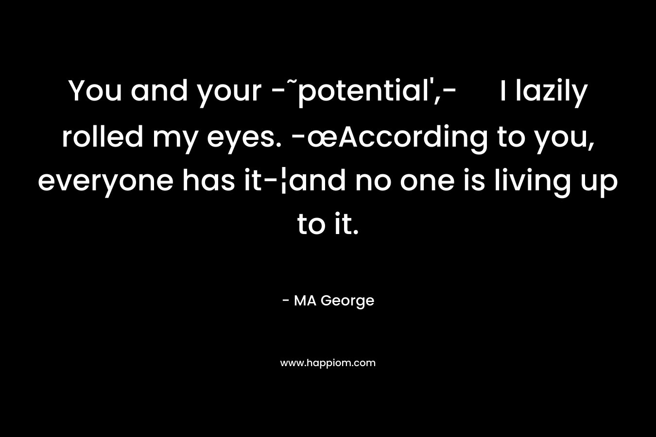 You and your -˜potential’,- I lazily rolled my eyes. -œAccording to you, everyone has it-¦and no one is living up to it. – MA George