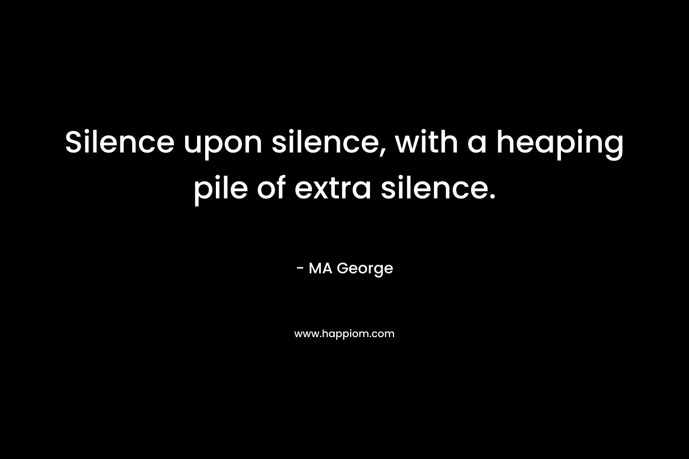 Silence upon silence, with a heaping pile of extra silence. – MA George