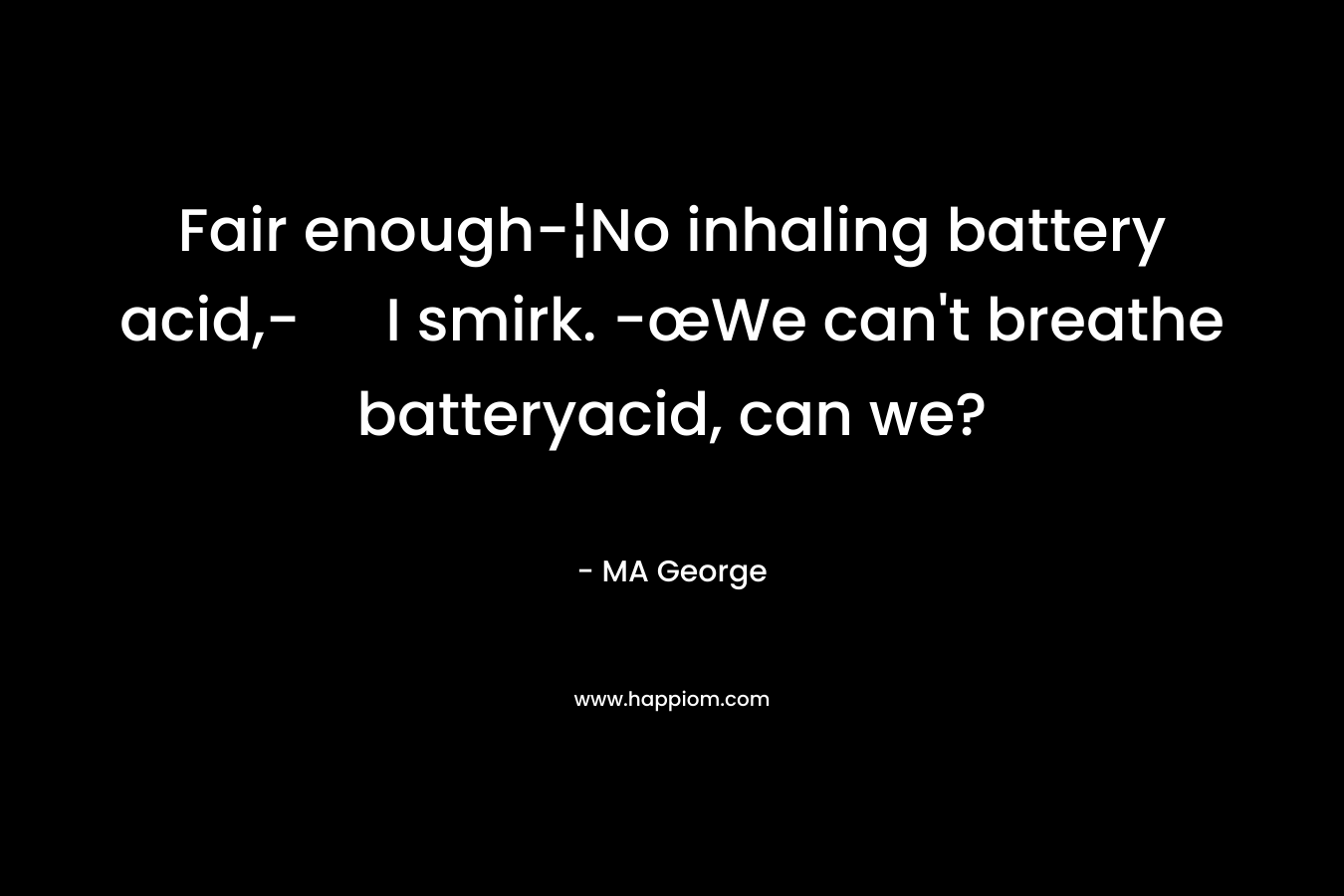 Fair enough-¦No inhaling battery acid,- I smirk. -œWe can’t breathe batteryacid, can we? – MA George