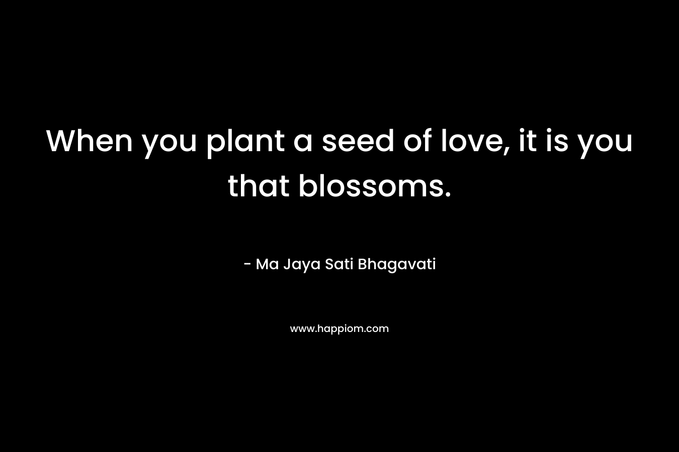 When you plant a seed of love, it is you that blossoms.