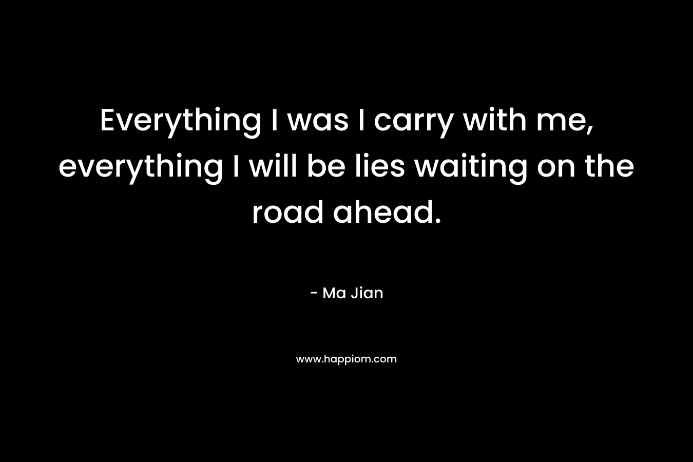 Everything I was I carry with me, everything I will be lies waiting on the road ahead.