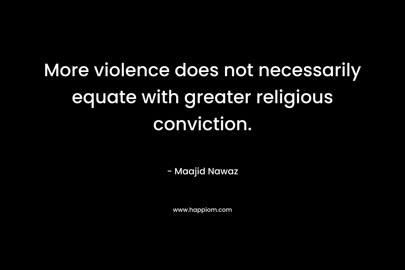 More violence does not necessarily equate with greater religious conviction. – Maajid Nawaz