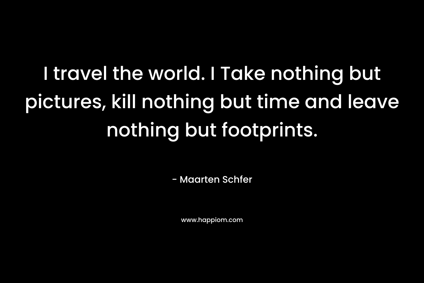 I travel the world. I Take nothing but pictures, kill nothing but time and leave nothing but footprints. – Maarten Schfer