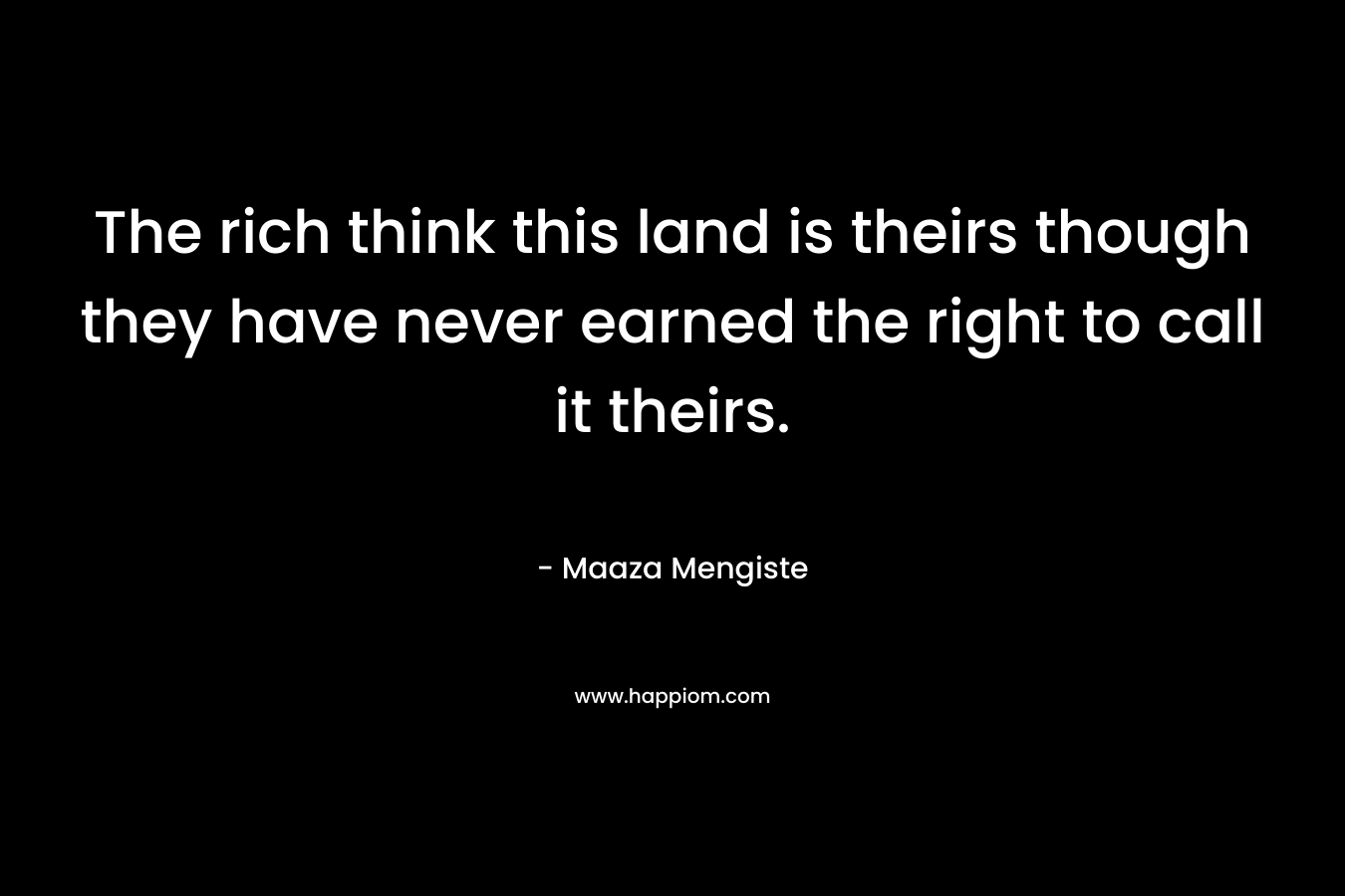 The rich think this land is theirs though they have never earned the right to call it theirs. – Maaza Mengiste