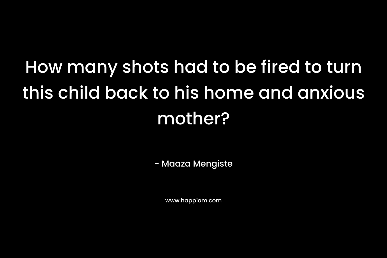 How many shots had to be fired to turn this child back to his home and anxious mother? – Maaza Mengiste