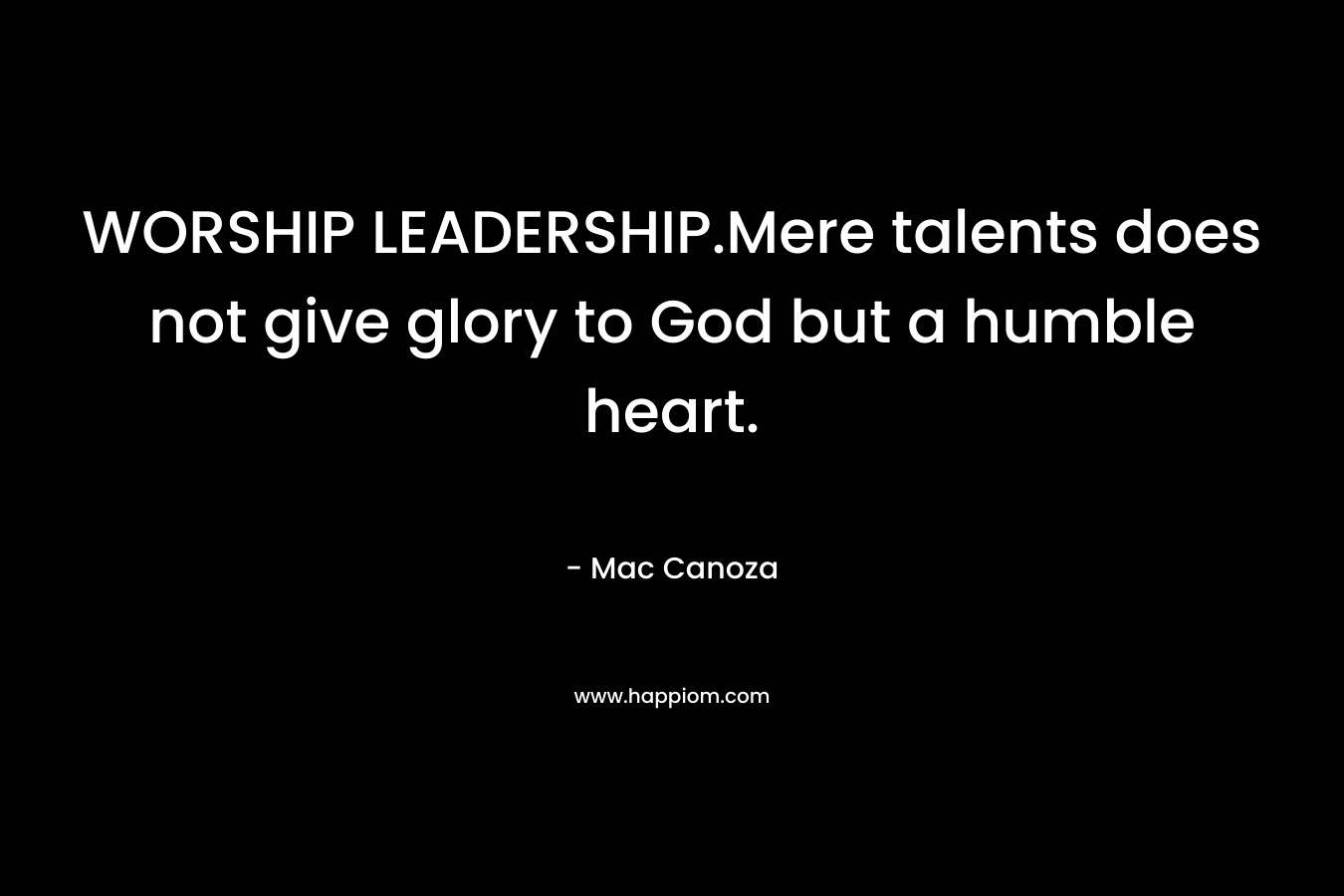 WORSHIP LEADERSHIP.Mere talents does not give glory to God but a humble heart. – Mac Canoza