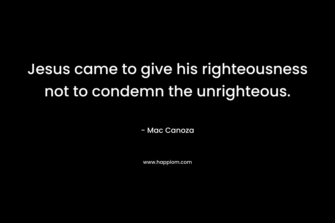 Jesus came to give his righteousness not to condemn the unrighteous. – Mac Canoza