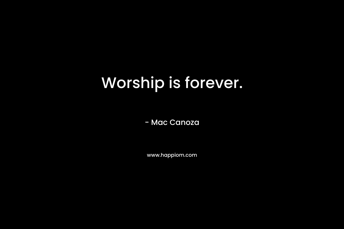 Worship is forever.