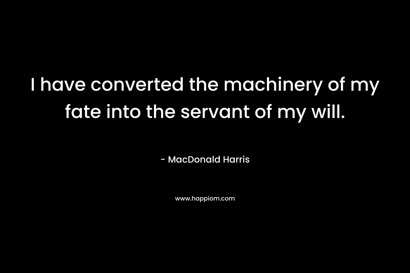 I have converted the machinery of my fate into the servant of my will. – MacDonald Harris