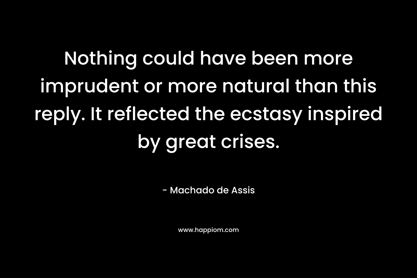 Nothing could have been more imprudent or more natural than this reply. It reflected the ecstasy inspired by great crises. – Machado de Assis