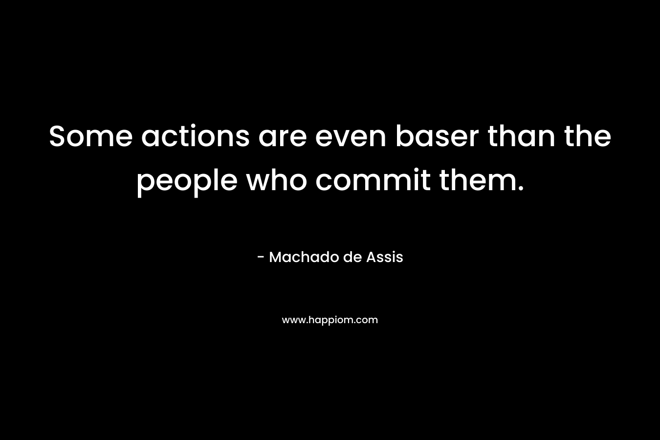 Some actions are even baser than the people who commit them. – Machado de Assis