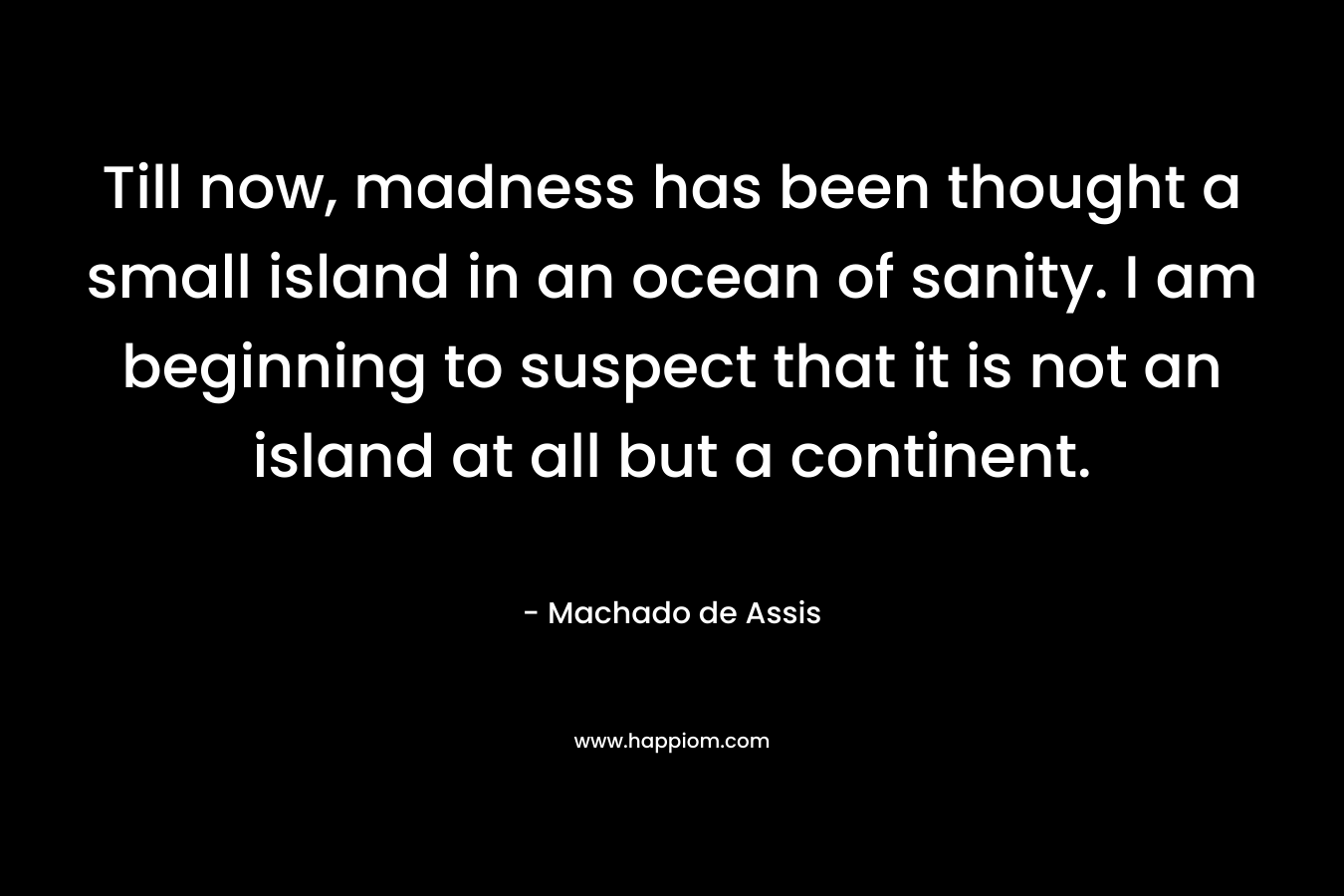 Till now, madness has been thought a small island in an ocean of sanity. I am beginning to suspect that it is not an island at all but a continent. – Machado de Assis