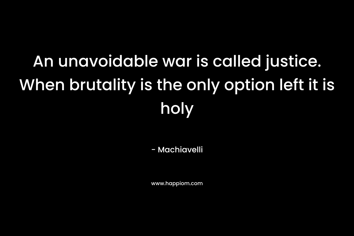 An unavoidable war is called justice. When brutality is the only option left it is holy – Machiavelli