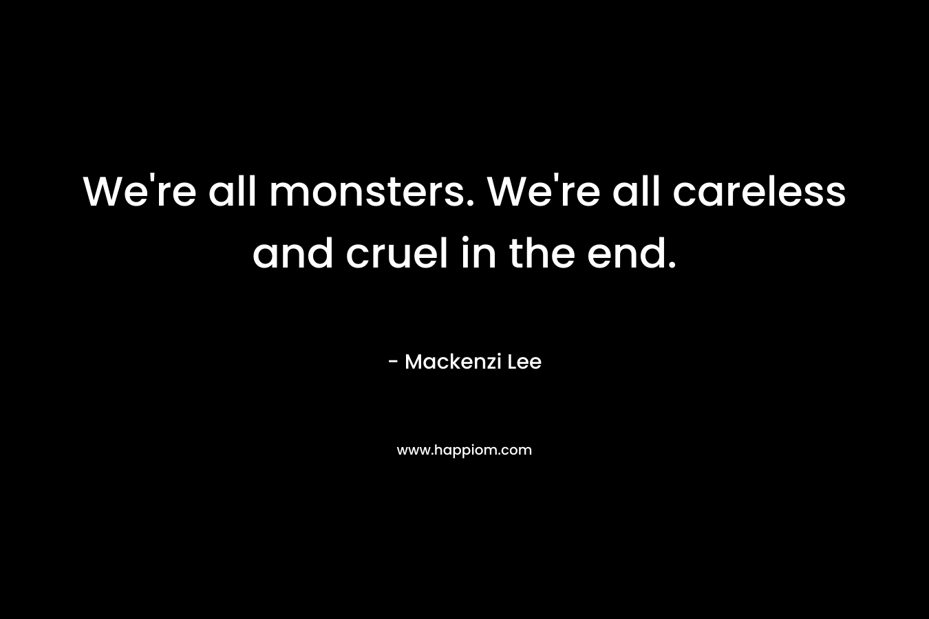 We’re all monsters. We’re all careless and cruel in the end. – Mackenzi Lee