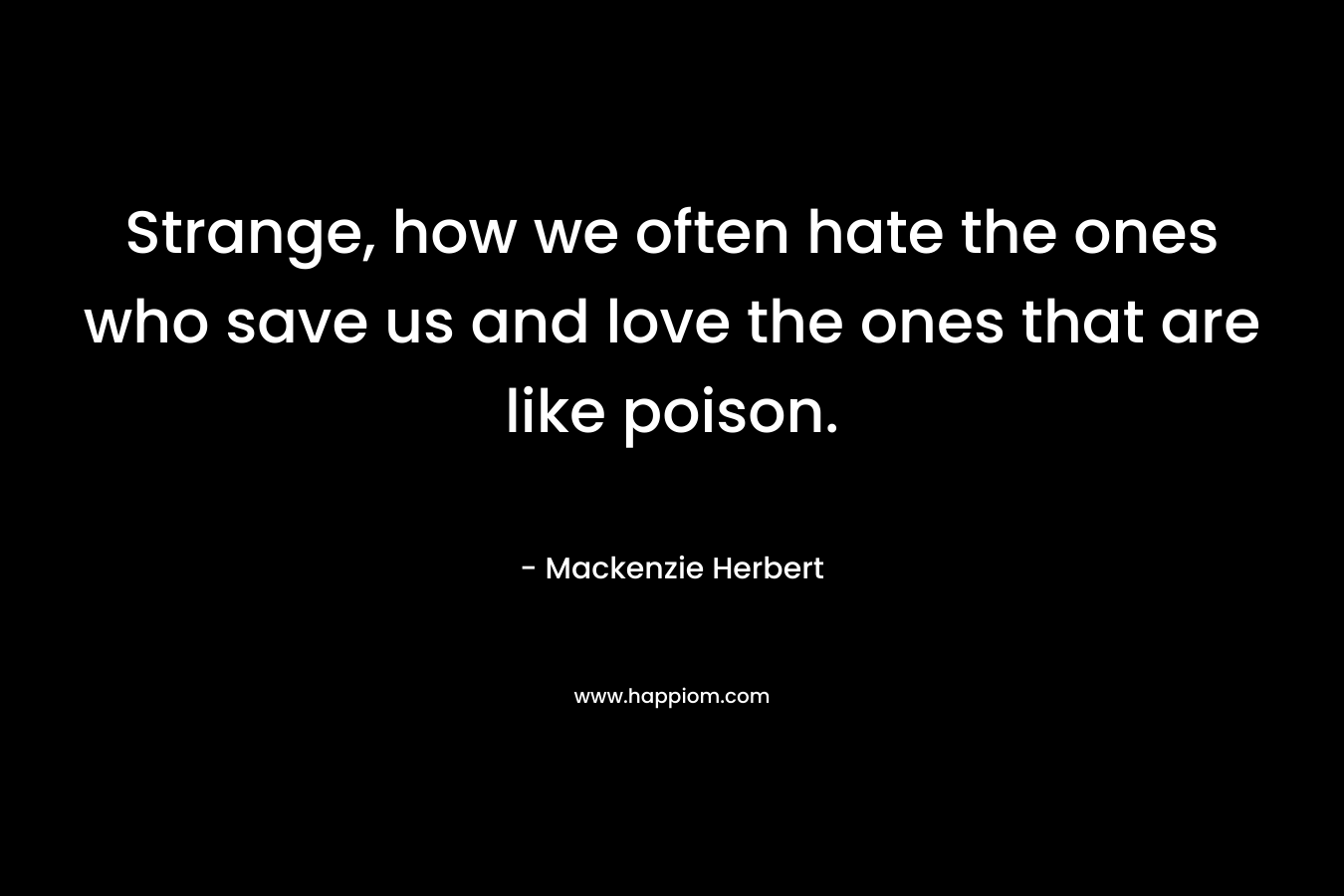 Strange, how we often hate the ones who save us and love the ones that are like poison.