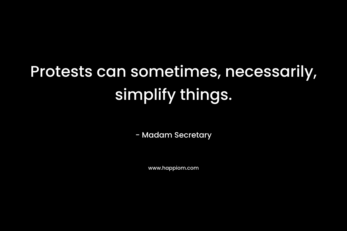 Protests can sometimes, necessarily, simplify things. – Madam Secretary