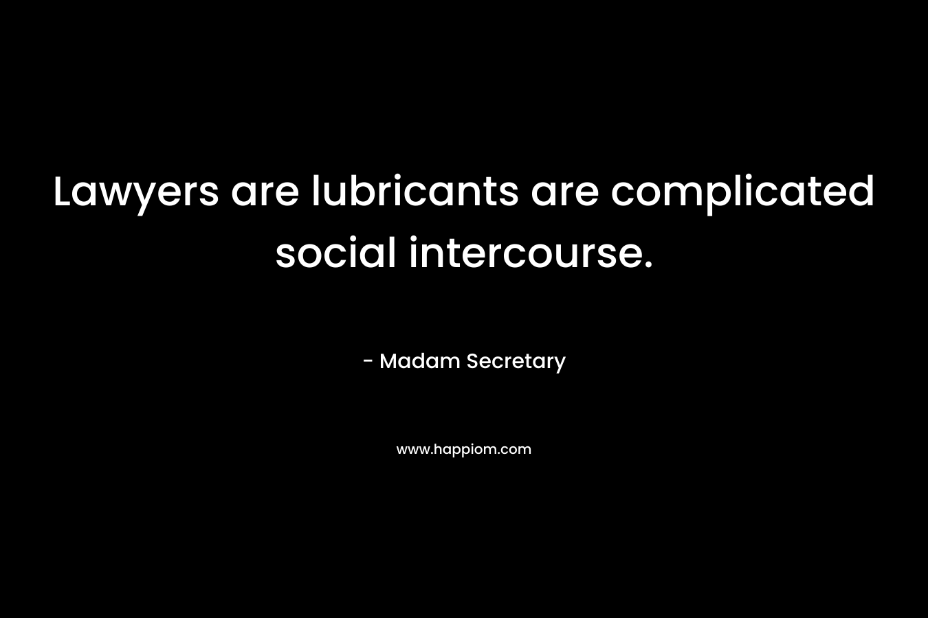 Lawyers are lubricants are complicated social intercourse. – Madam Secretary
