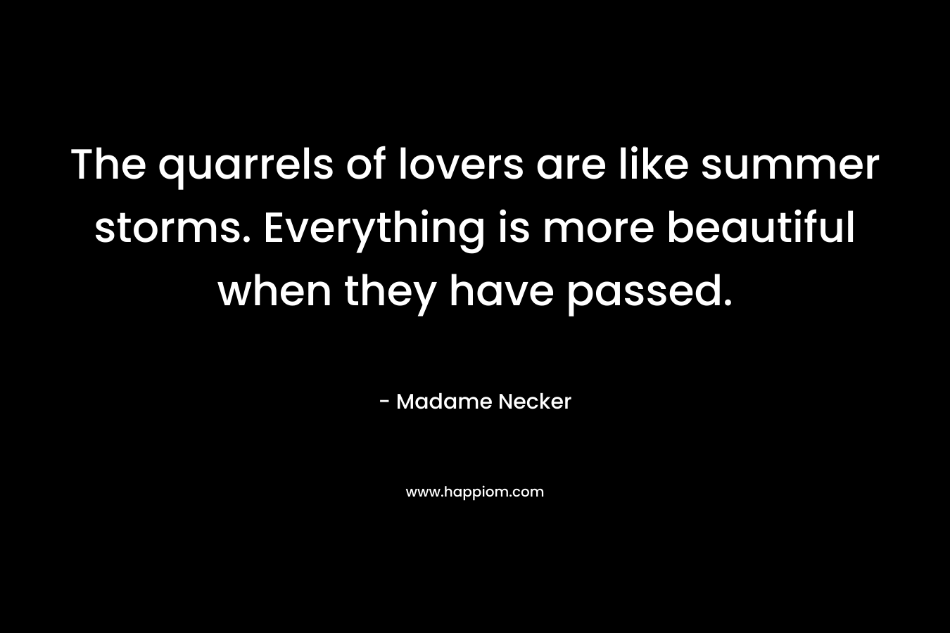 The quarrels of lovers are like summer storms. Everything is more beautiful when they have passed. – Madame Necker