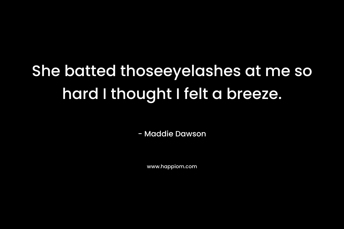 She batted thoseeyelashes at me so hard I thought I felt a breeze. – Maddie Dawson