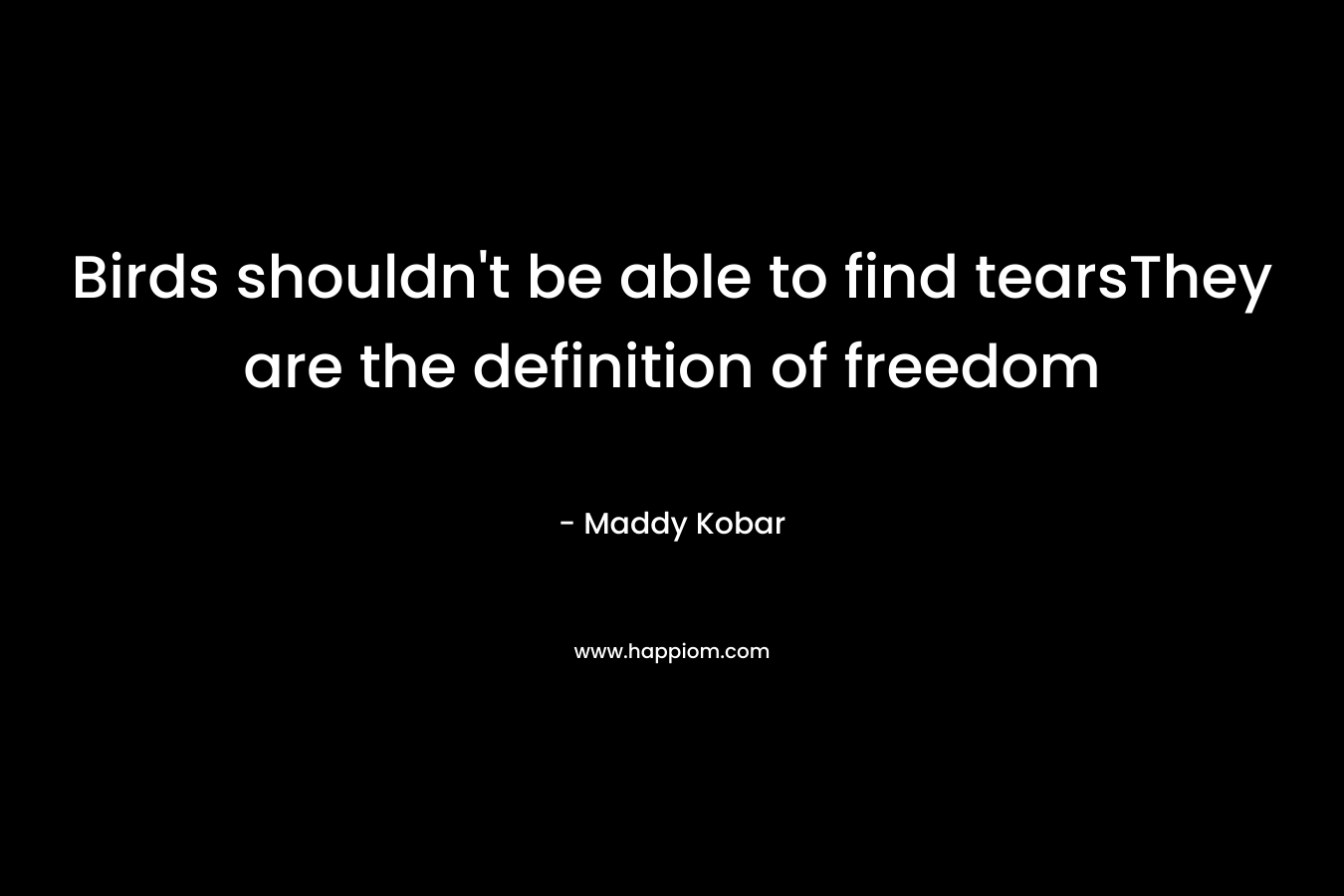 Birds shouldn't be able to find tearsThey are the definition of freedom