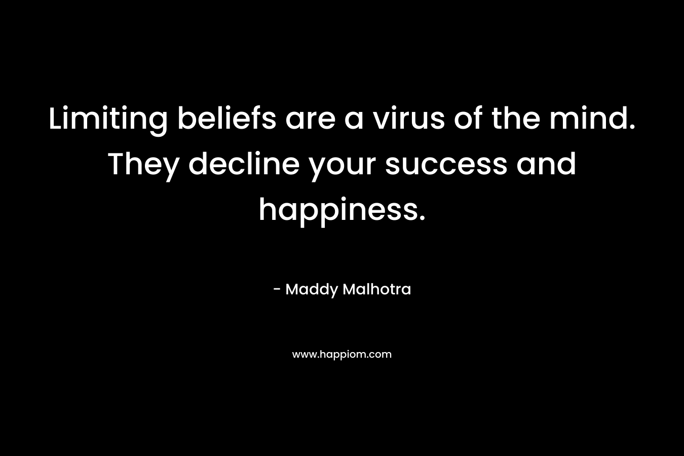 Limiting beliefs are a virus of the mind. They decline your success and happiness. – Maddy Malhotra