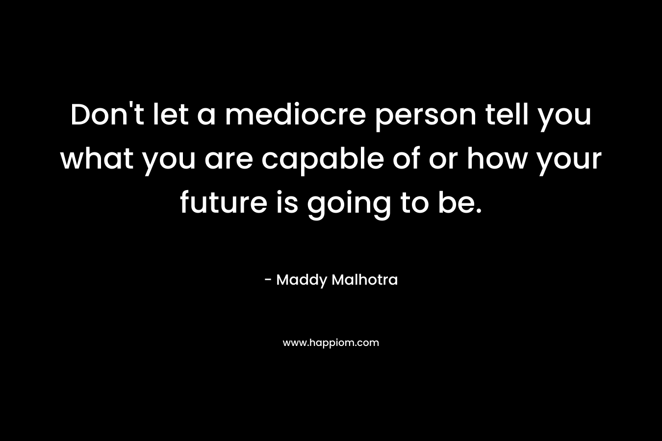 Don't let a mediocre person tell you what you are capable of or how your future is going to be.