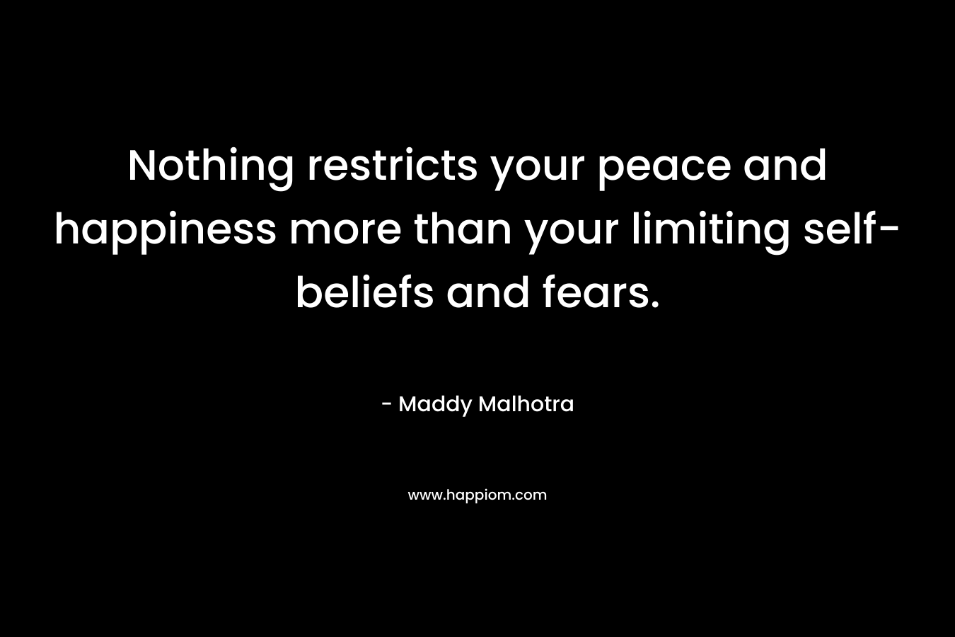 Nothing restricts your peace and happiness more than your limiting self-beliefs and fears. – Maddy Malhotra