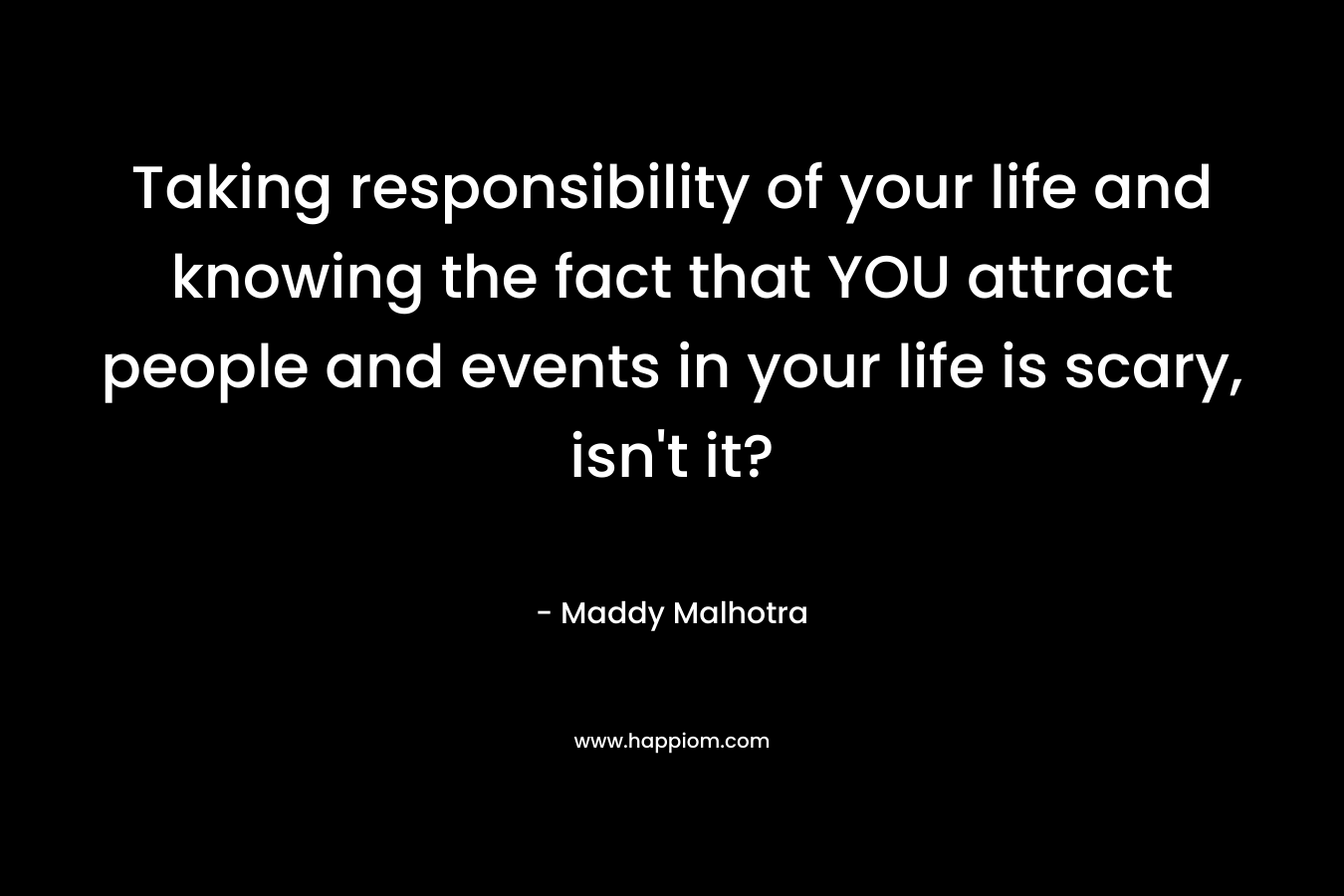 Taking responsibility of your life and knowing the fact that YOU attract people and events in your life is scary, isn’t it? – Maddy Malhotra