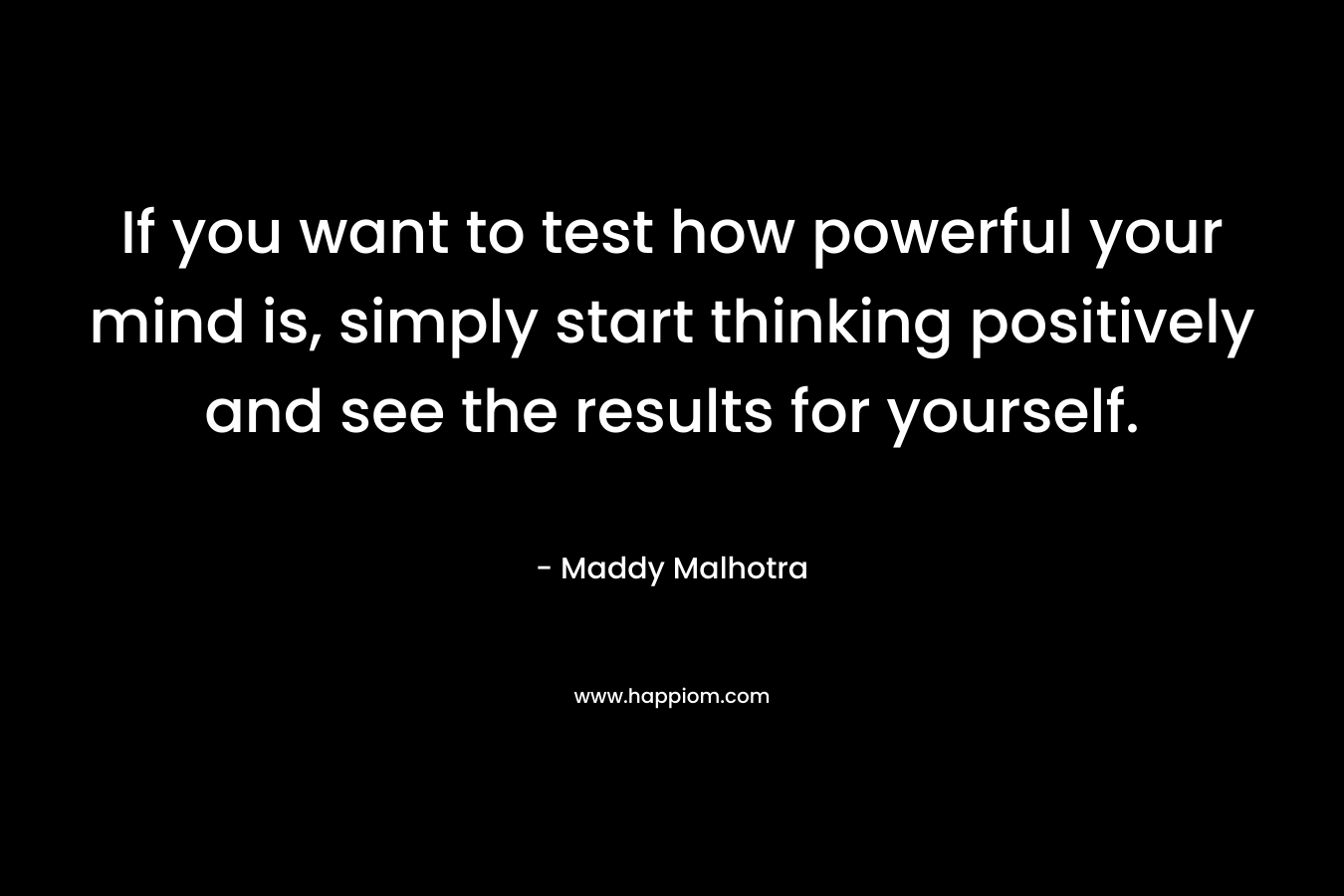 If you want to test how powerful your mind is, simply start thinking positively and see the results for yourself. – Maddy Malhotra
