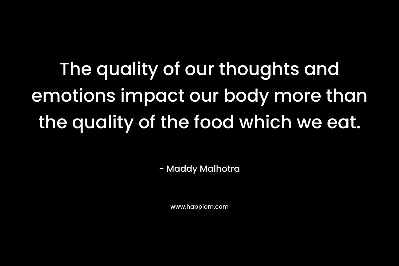 The quality of our thoughts and emotions impact our body more than the quality of the food which we eat.