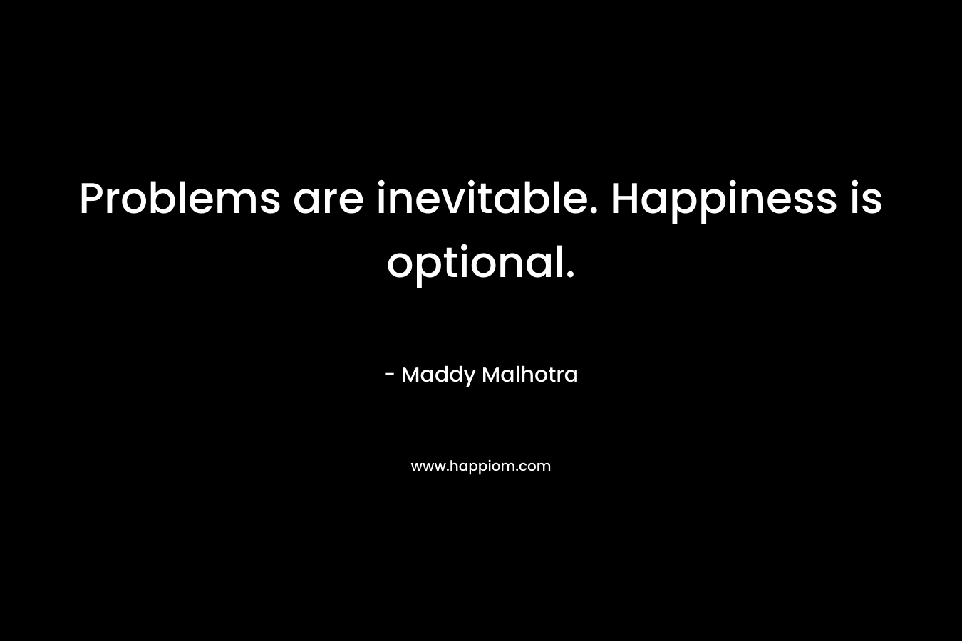 Problems are inevitable. Happiness is optional.