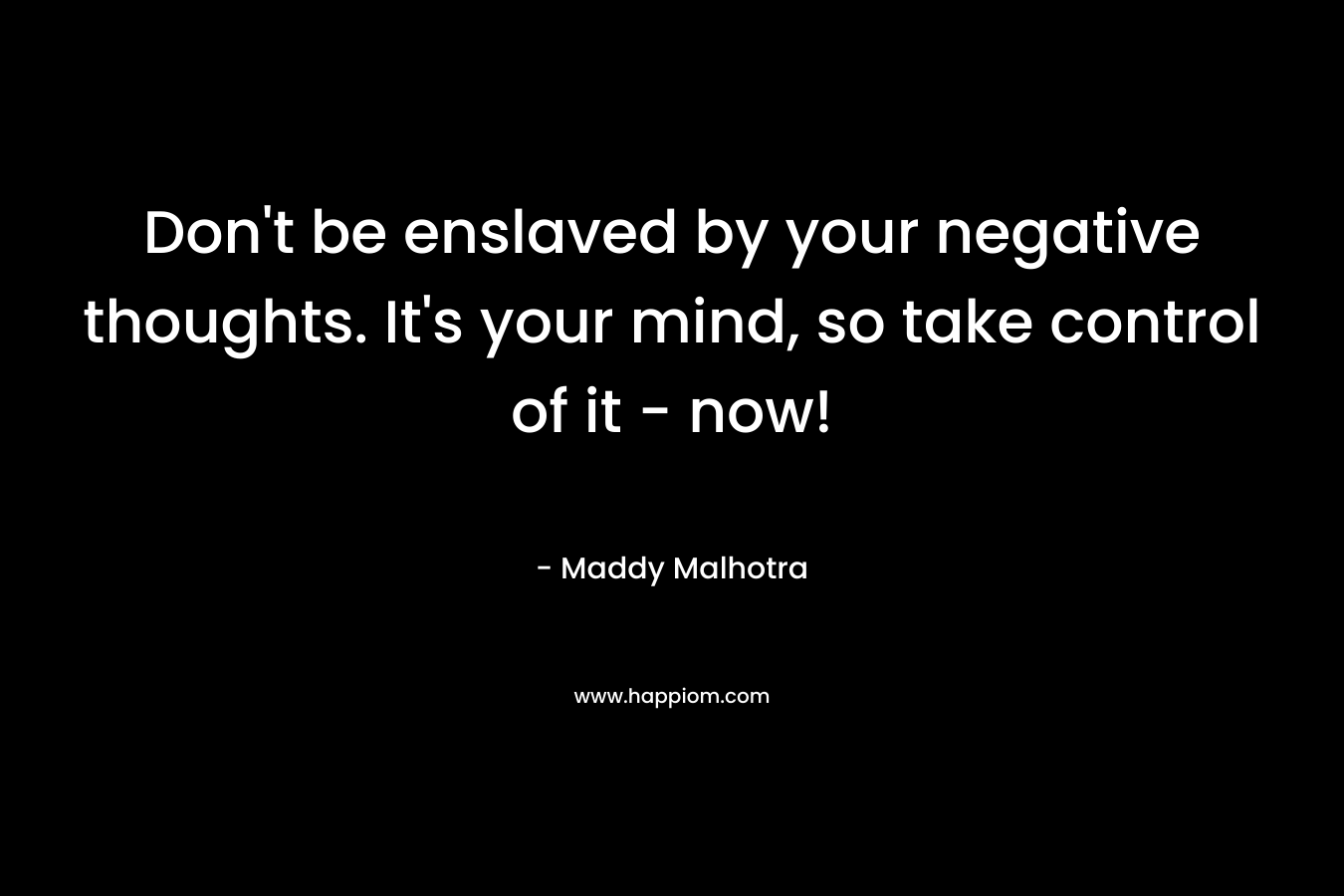 Don't be enslaved by your negative thoughts. It's your mind, so take control of it - now!