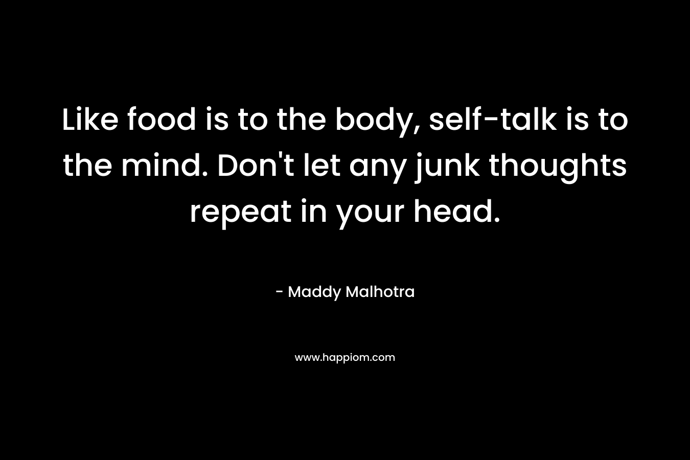 Like food is to the body, self-talk is to the mind. Don’t let any junk thoughts repeat in your head. – Maddy Malhotra