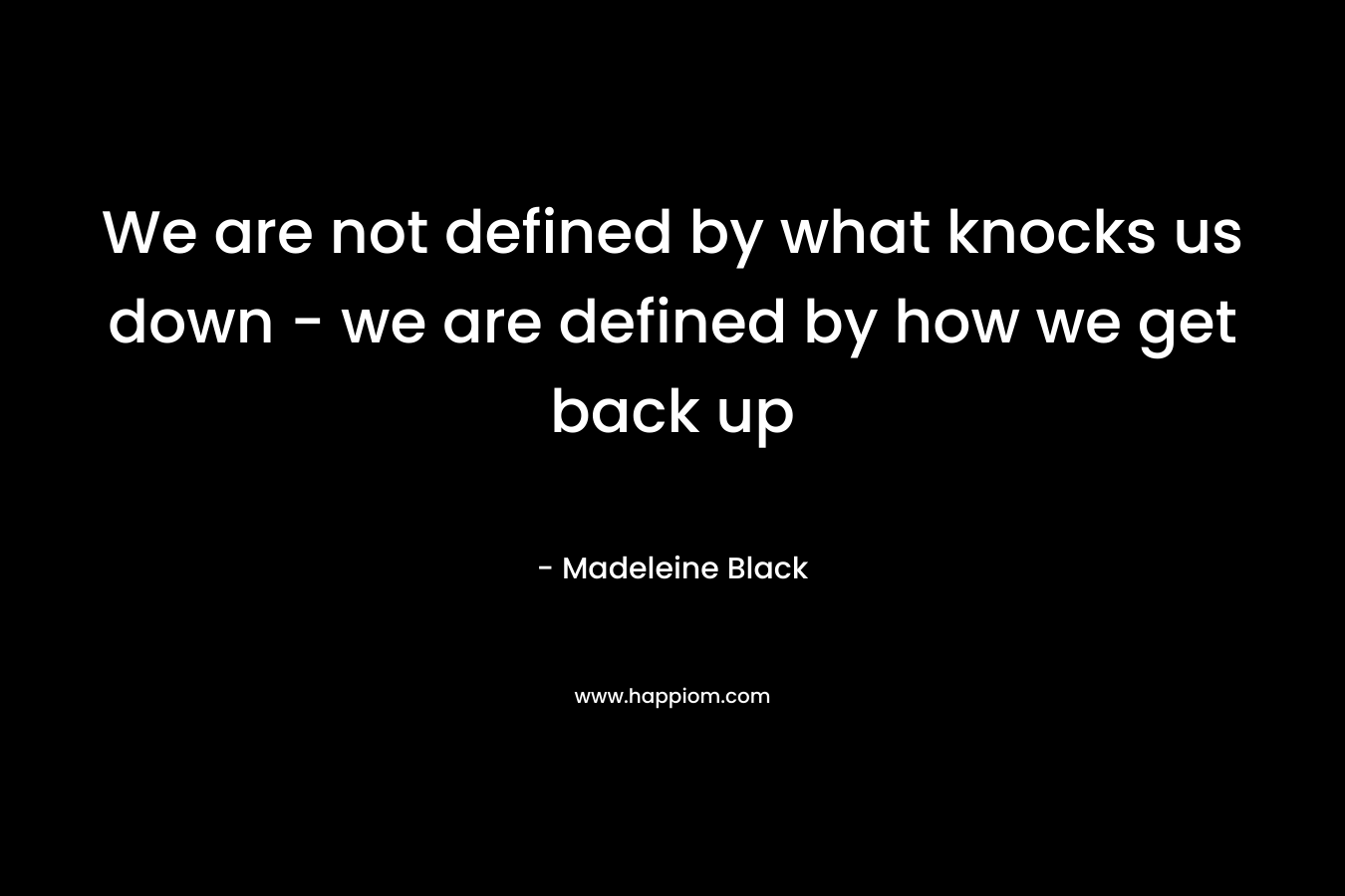 We are not defined by what knocks us down - we are defined by how we get back up
