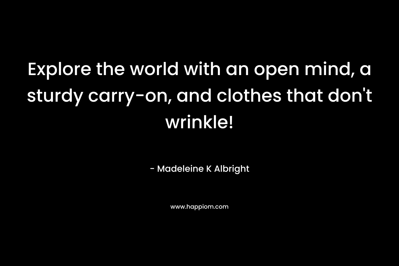 Explore the world with an open mind, a sturdy carry-on, and clothes that don’t wrinkle! – Madeleine K Albright