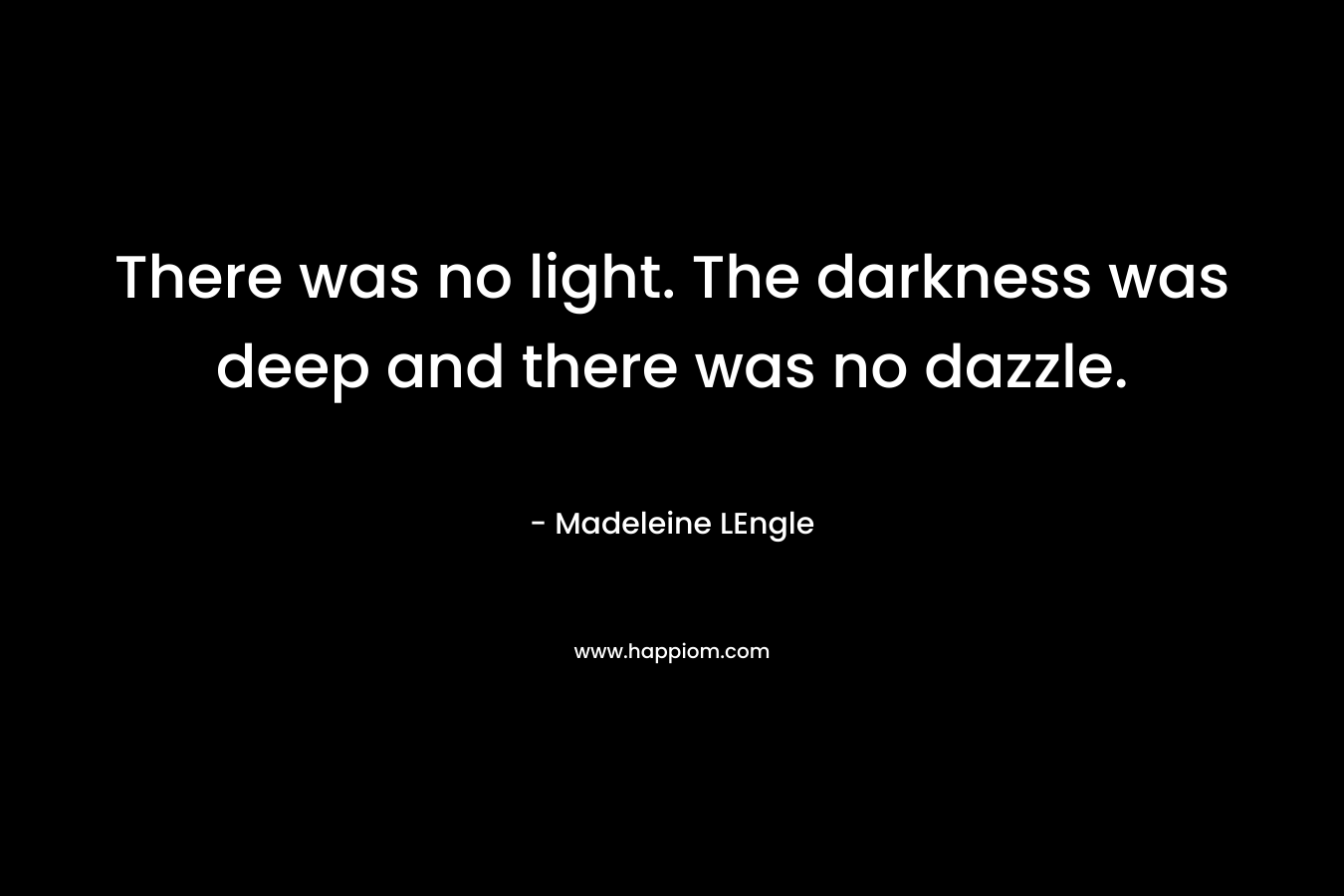 There was no light. The darkness was deep and there was no dazzle. – Madeleine LEngle
