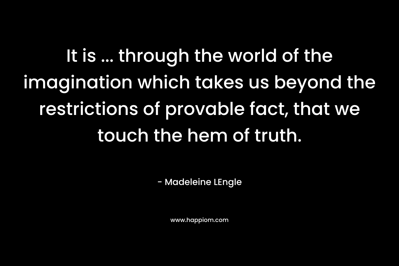 It is … through the world of the imagination which takes us beyond the restrictions of provable fact, that we touch the hem of truth. – Madeleine LEngle