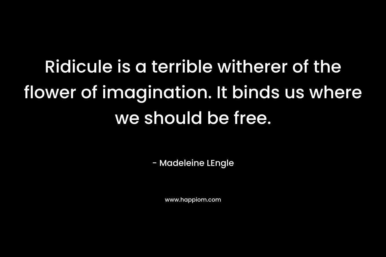 Ridicule is a terrible witherer of the flower of imagination. It binds us where we should be free. – Madeleine LEngle