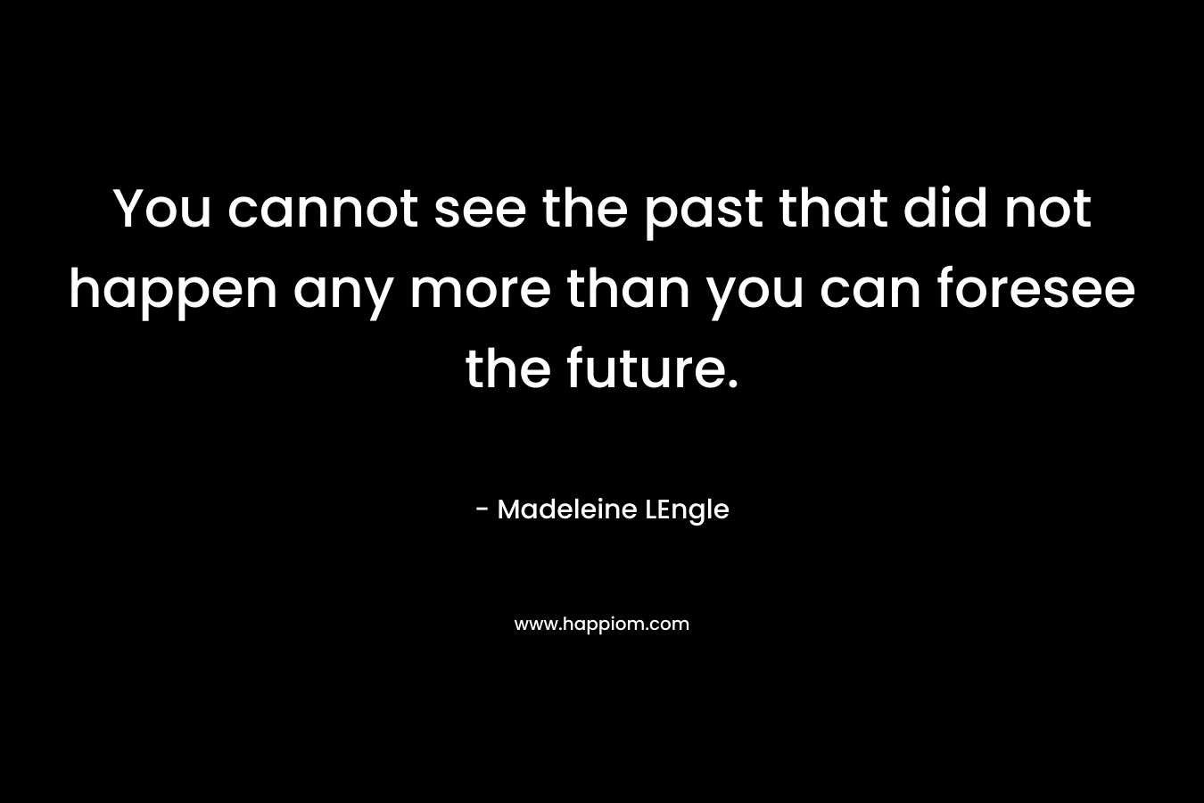 You cannot see the past that did not happen any more than you can foresee the future. – Madeleine LEngle