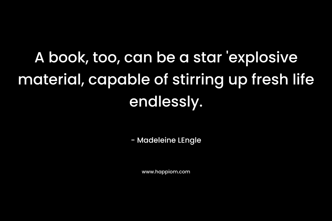 A book, too, can be a star ‘explosive material, capable of stirring up fresh life endlessly. – Madeleine LEngle