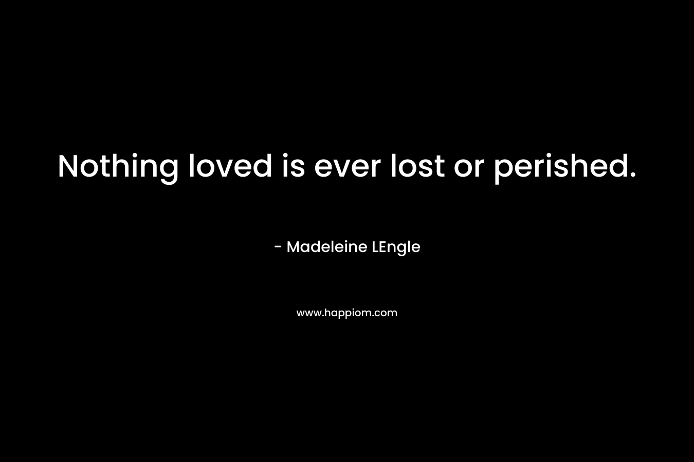 Nothing loved is ever lost or perished.