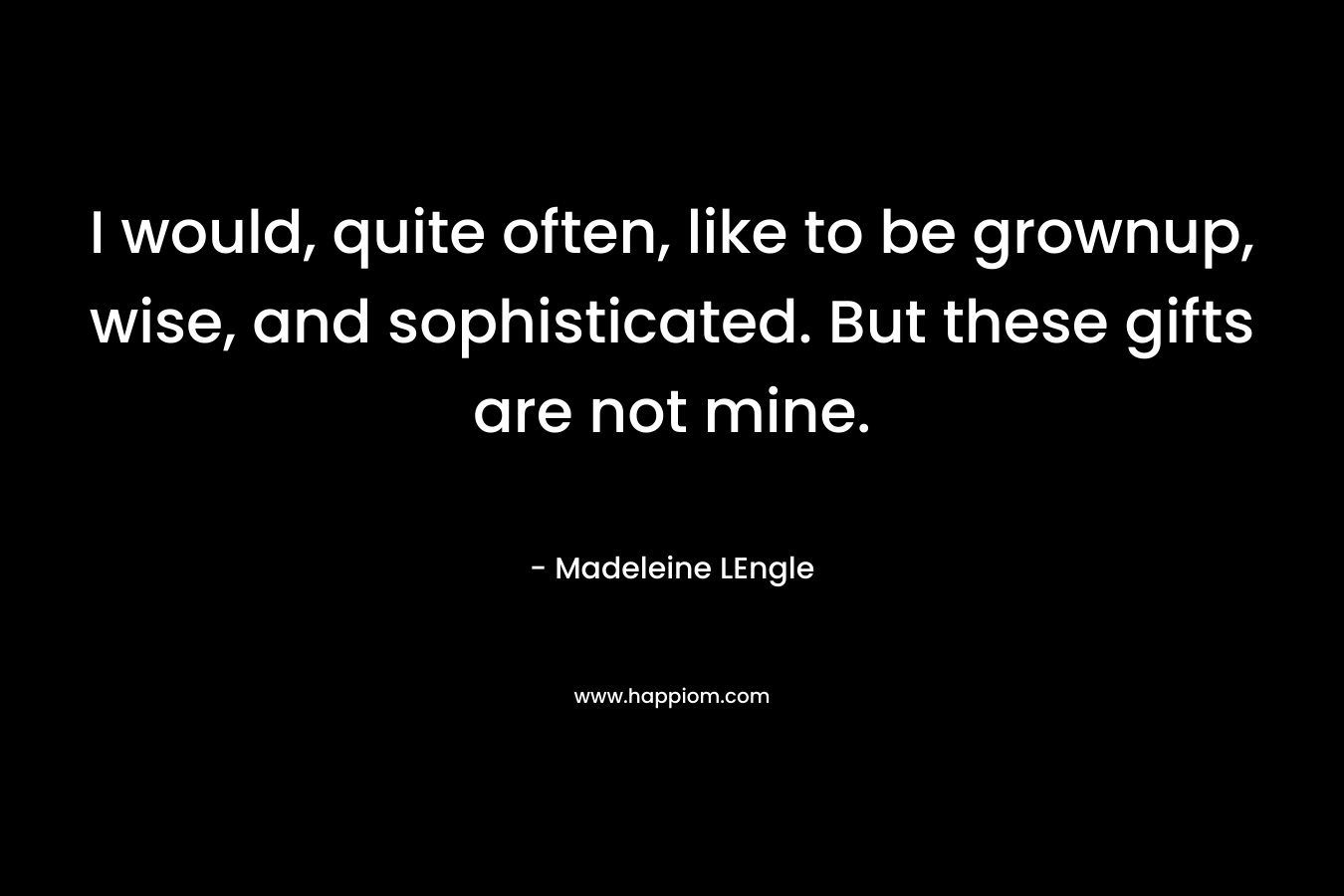 I would, quite often, like to be grownup, wise, and sophisticated. But these gifts are not mine. – Madeleine LEngle