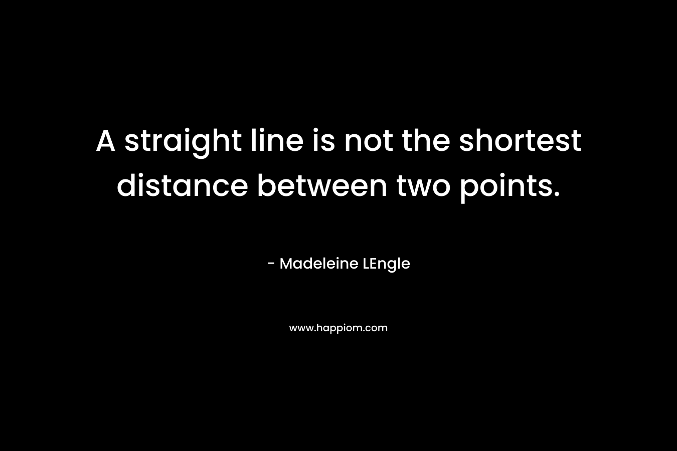 A straight line is not the shortest distance between two points. – Madeleine LEngle