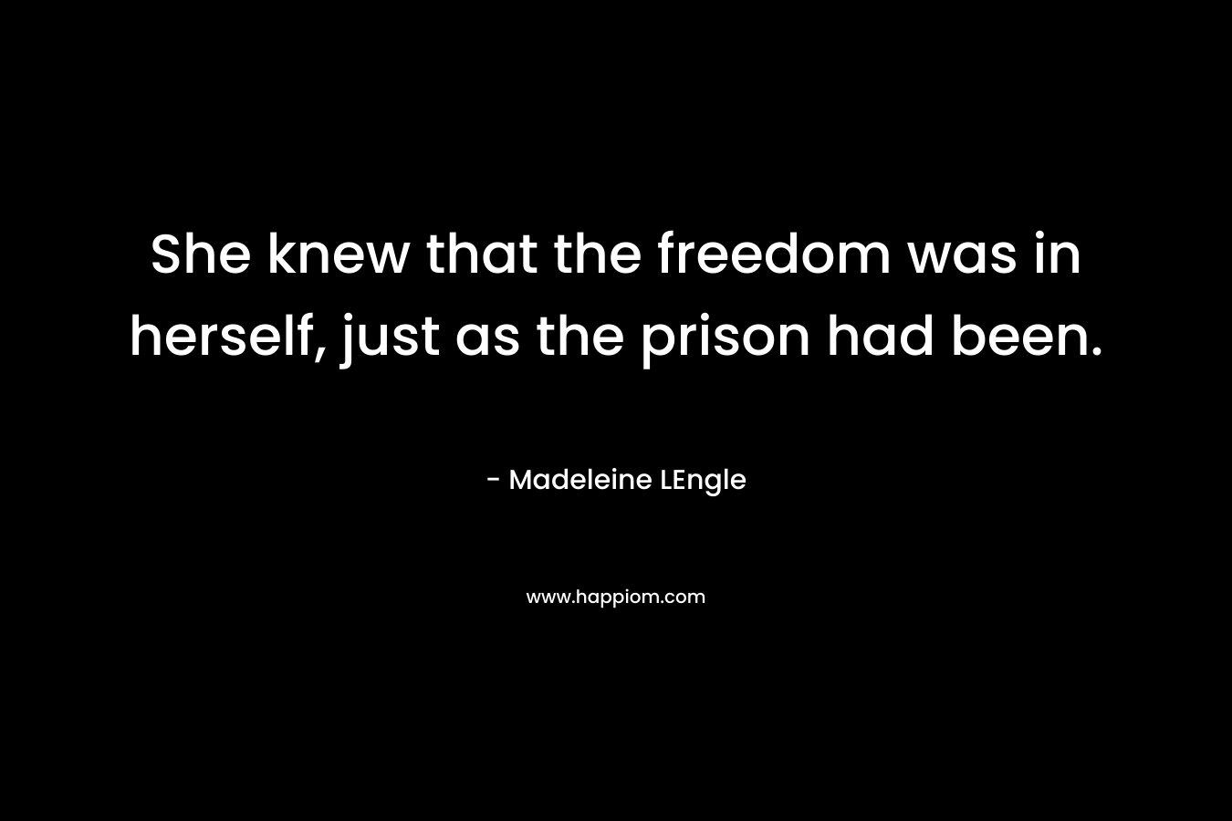 She knew that the freedom was in herself, just as the prison had been.
