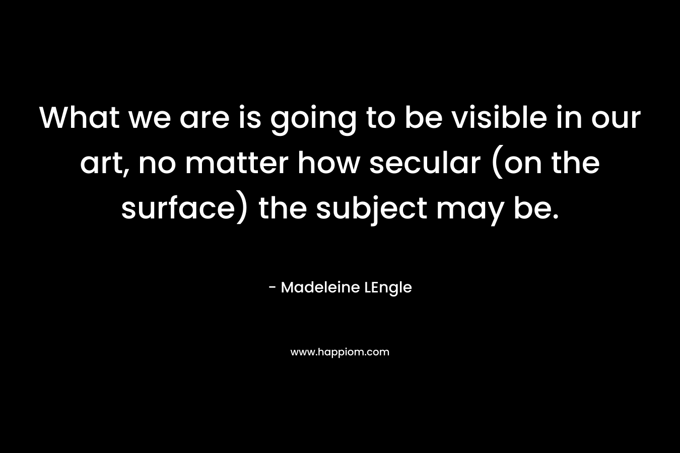 What we are is going to be visible in our art, no matter how secular (on the surface) the subject may be.