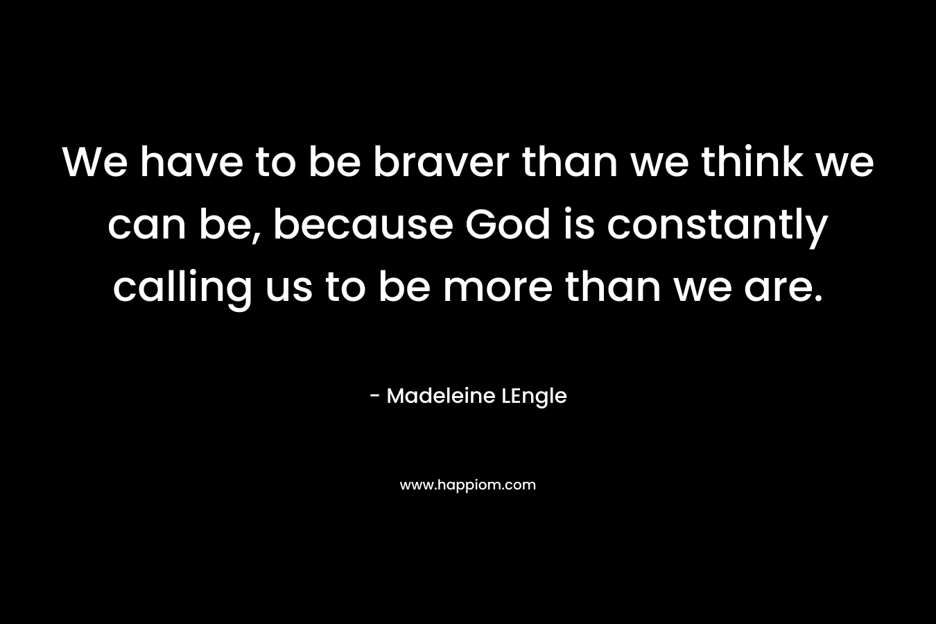 We have to be braver than we think we can be, because God is constantly calling us to be more than we are.